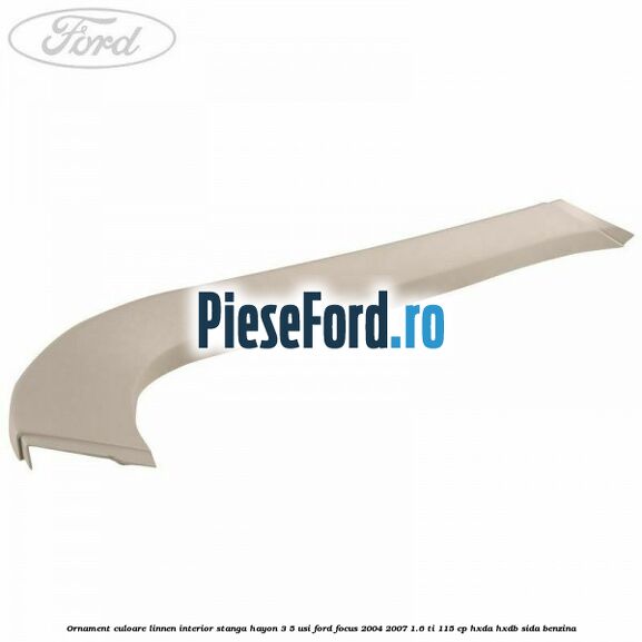 Ornament culoare linnen interior stanga hayon 3/5 usi Ford Focus 2004-2007 1.6 Ti 115 cp HXDA, HXDB, SIDA benzina