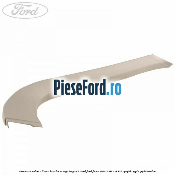 Ornament culoare linnen interior stanga hayon 3/5 usi Ford Focus 2004-2007 1.8 125 cp Q7DA, QQDA, QQDB benzina