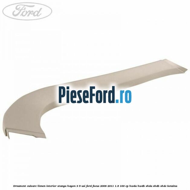 Ornament culoare linnen interior stanga hayon 3/5 usi Ford Focus 2008-2011 1.6 100 cp HWDA, HWDB, SHDA, SHDB, SHDC benzina