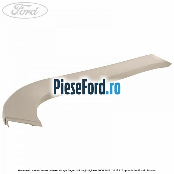 Ornament culoare linnen interior stanga hayon 3/5 usi Ford Focus 2008-2011 1.6 Ti 115 cp HXDA, HXDB, SIDA benzina