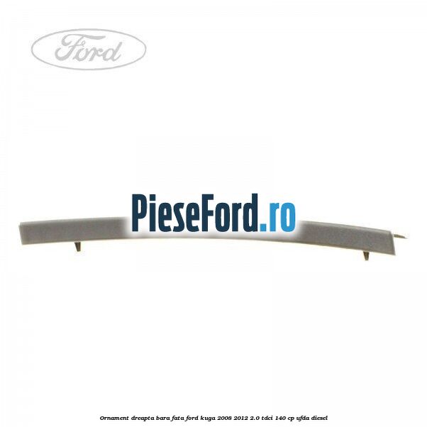 Ornament dreapta bara fata Ford Kuga 2008-2012 2.0 TDCI 140 cp UFDA diesel
