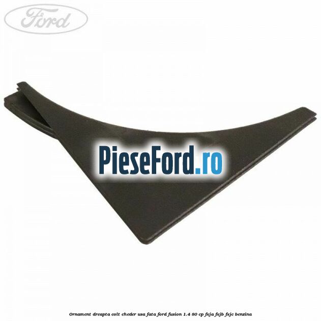 Ornament dreapta colt cheder usa fata Ford Fusion 1.4 80 cp FXJA, FXJB, FXJC benzina