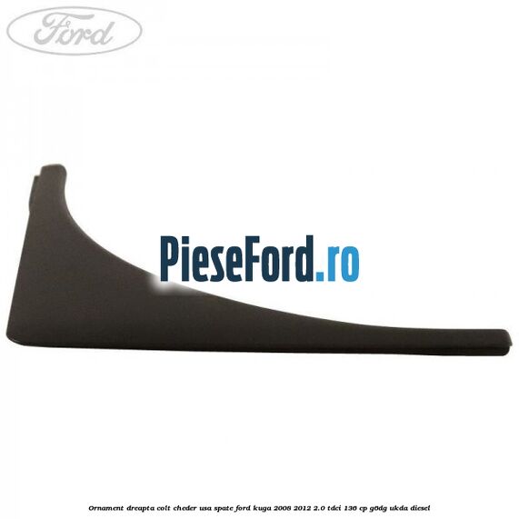 Ornament dreapta colt cheder usa spate Ford Kuga 2008-2012 2.0 TDCi 136 cp Ornament dreapta colt cheder usa spate Ford Kuga 2008-2012 2.0 TDCi 136 cp G6DG, UKDA diesel