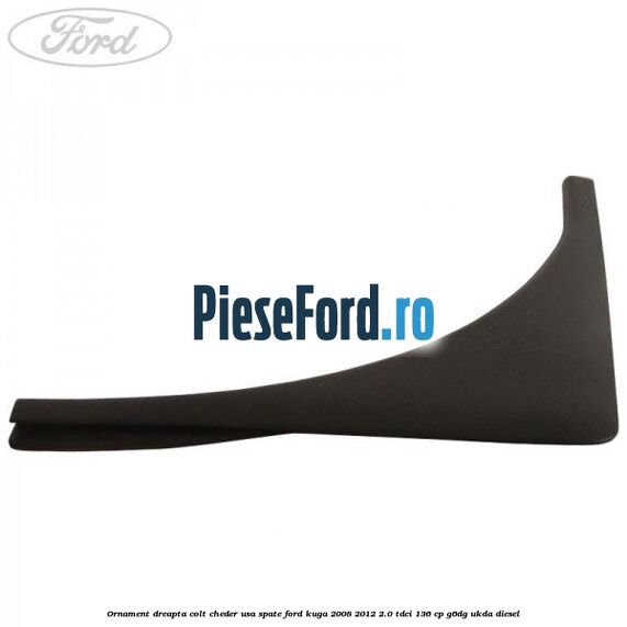 Ornament dreapta colt cheder usa spate Ford Kuga 2008-2012 2.0 TDCi 136 cp Ornament dreapta colt cheder usa spate Ford Kuga 2008-2012 2.0 TDCi 136 cp G6DG, UKDA diesel