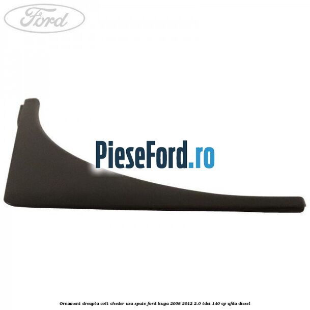 Ornament dreapta colt cheder usa spate Ford Kuga 2008-2012 2.0 TDCI 140 cp UFDA diesel