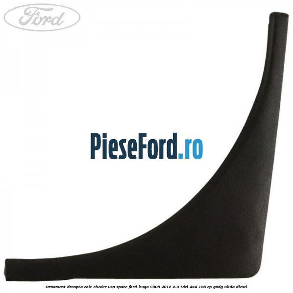 Ornament dreapta colt cheder usa spate Ford Kuga 2008-2012 2.0 TDCi 4x4 136 cp G6DG, UKDA diesel