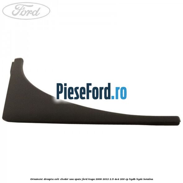 Ornament dreapta colt cheder usa spate Ford Kuga 2008-2012 2.5 4x4 200 cp HYDB, HYDC benzina