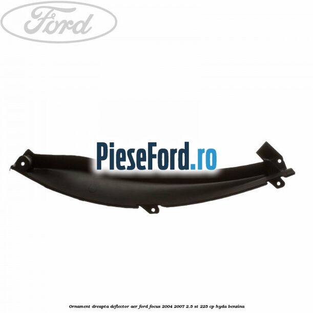 Ornament dreapta deflector aer Ford Focus 2004-2007 2.5 ST 225 cp Ornament dreapta deflector aer Ford Focus 2004-2007 2.5 ST 225 cp HYDA benzina