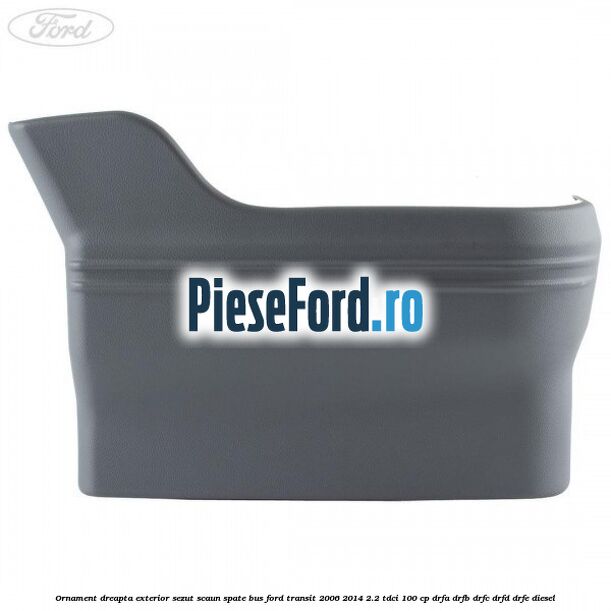 Ornament dreapta exterior sezut scaun spate BUS Ford Transit 2006-2014 2.2 TDCi 100 cp DRFA, DRFB, DRFC, DRFD, DRFE diesel
