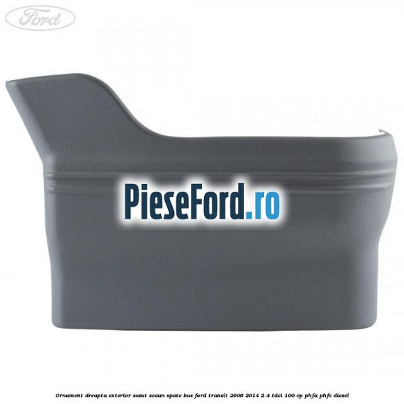 Ornament dreapta exterior sezut scaun spate BUS Ford Transit 2006-2014 2.4 TDCi 100 cp PHFA, PHFC diesel