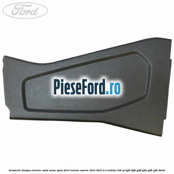 Ornament dreapta exterior sezut scaun spate Ford Tourneo Custom 2014-2018 2.0 EcoBlue 105 cp BJFA, BJFB, YLF6, YLFA, YLFB, YLFS diesel