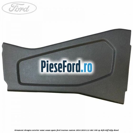 Ornament dreapta exterior sezut scaun spate Ford Tourneo Custom 2014-2018 2.2 TDCi 100 cp Ornament dreapta exterior sezut scaun spate Ford Tourneo Custom 2014-2018 2.2 TDCi 100 cp DRF4, DRFF, DRFG diesel