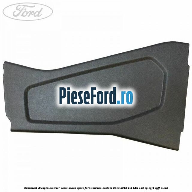 Ornament dreapta exterior sezut scaun spate Ford Tourneo Custom 2014-2018 2.2 TDCi 125 cp Ornament dreapta exterior sezut scaun spate Ford Tourneo Custom 2014-2018 2.2 TDCi 125 cp CYF4, CYFF diesel