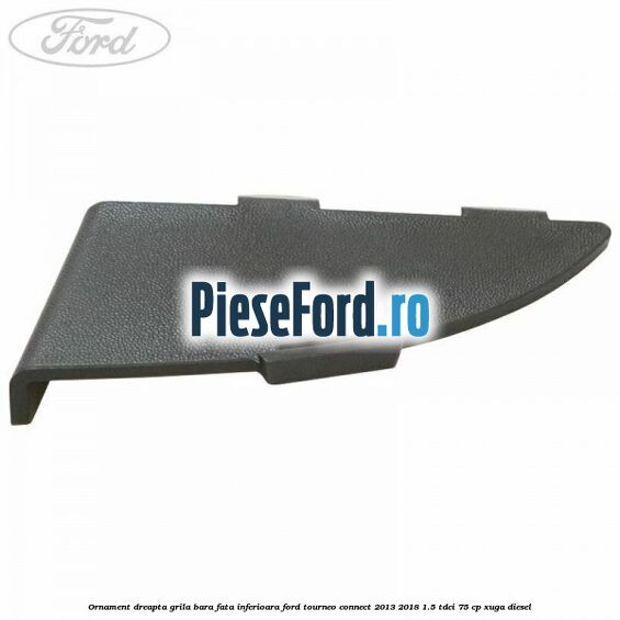 Ornament dreapta grila bara fata inferioara Ford Tourneo Connect 2013-2018 1.5 TDCi 75 cp Ornament dreapta grila bara fata inferioara Ford Tourneo Connect 2013-2018 1.5 TDCi 75 cp XUGA diesel