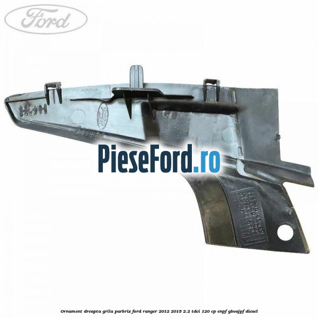 Ornament dreapta grila parbriz Ford Ranger 2012-2015 2.2 TDCi 120 cp ENPF, GBVAJPF diesel