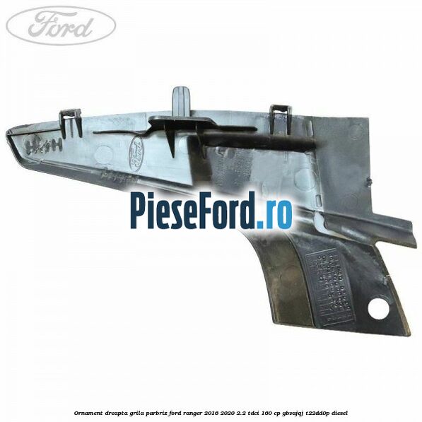 Ornament dreapta grila parbriz Ford Ranger 2016-2020 2.2 TDCi 160 cp GBVAJQJ, T22DD0P diesel