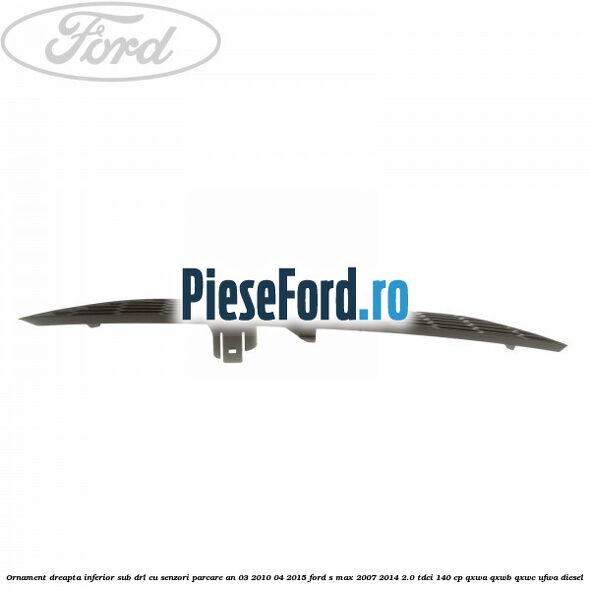 Ornament dreapta inferior sub DRL cu senzori parcare an 03/2010-04/2015 Ford S-Max 2007-2014 2.0 TDCi 140 cp QXWA, QXWB, QXWC, UFWA diesel