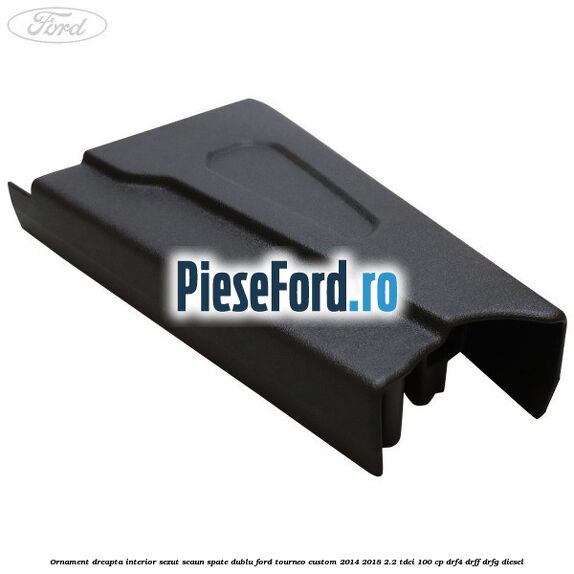Ornament dreapta interior sezut scaun spate dublu Ford Tourneo Custom 2014-2018 2.2 TDCi 100 cp DRF4, DRFF, DRFG diesel