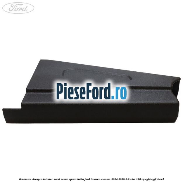 Ornament dreapta interior sezut scaun spate dublu Ford Tourneo Custom 2014-2018 2.2 TDCi 125 cp CYF4, CYFF diesel