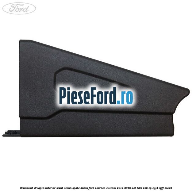 Ornament dreapta interior sezut scaun spate dublu Ford Tourneo Custom 2014-2018 2.2 TDCi 125 cp CYF4, CYFF diesel