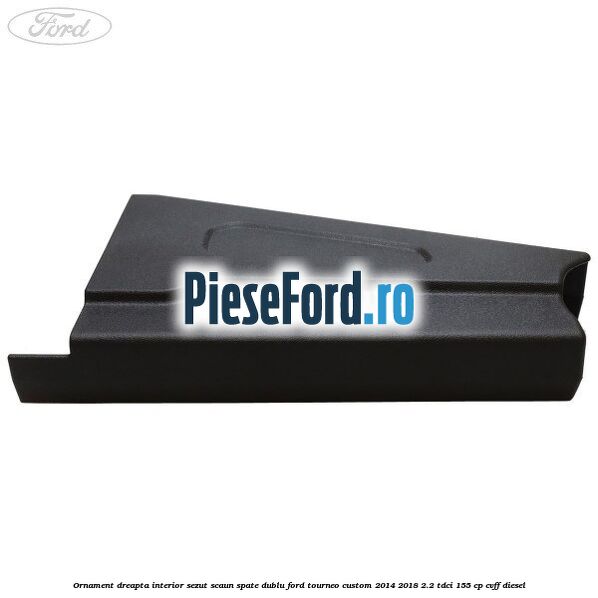 Ornament dreapta interior sezut scaun spate dublu Ford Tourneo Custom 2014-2018 2.2 TDCi 155 cp Ornament dreapta interior sezut scaun spate dublu Ford Tourneo Custom 2014-2018 2.2 TDCi 155 cp CVFF diesel