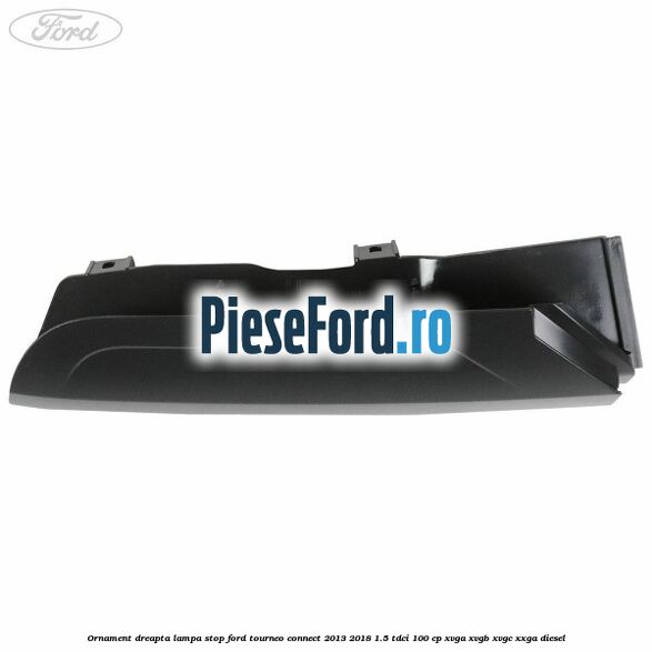 Ornament dreapta lampa stop Ford Tourneo Connect 2013-2018 1.5 TDCi 100 cp Ornament dreapta lampa stop Ford Tourneo Connect 2013-2018 1.5 TDCi 100 cp XVGA, XVGB, XVGC, XXGA diesel