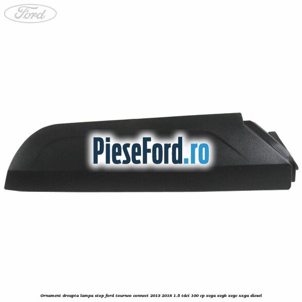 Ornament dreapta lampa stop Ford Tourneo Connect 2013-2018 1.5 TDCi 100 cp Ornament dreapta lampa stop Ford Tourneo Connect 2013-2018 1.5 TDCi 100 cp XVGA, XVGB, XVGC, XXGA diesel