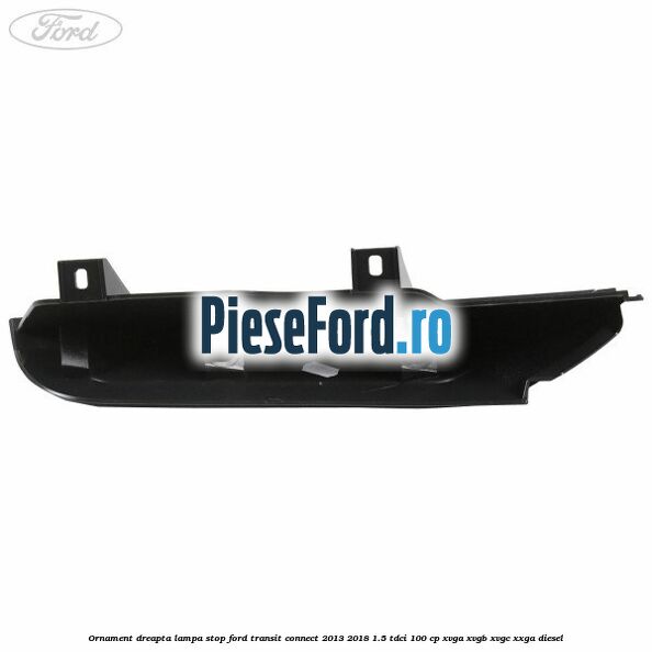 Ornament dreapta lampa stop Ford Transit Connect 2013-2018 1.5 TDCi 100 cp XVGA, XVGB, XVGC, XXGA diesel
