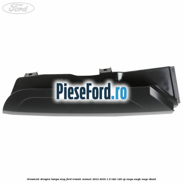 Ornament dreapta lampa stop Ford Transit Connect 2013-2018 1.5 TDCi 120 cp XWGA, XWGB, XWGC diesel