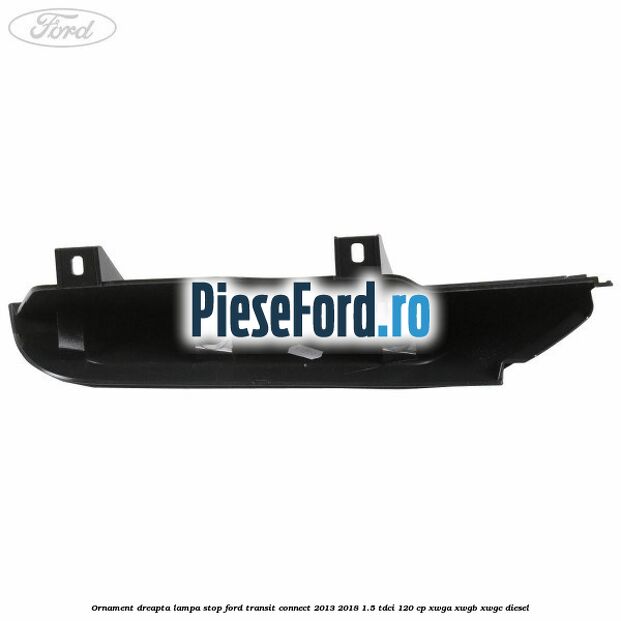 Ornament dreapta lampa stop Ford Transit Connect 2013-2018 1.5 TDCi 120 cp XWGA, XWGB, XWGC diesel