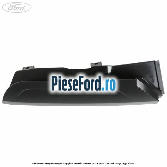 Ornament dreapta lampa stop Ford Transit Connect 2013-2018 1.6 TDCi 75 cp Ornament dreapta lampa stop Ford Transit Connect 2013-2018 1.6 TDCi 75 cp UBGA diesel