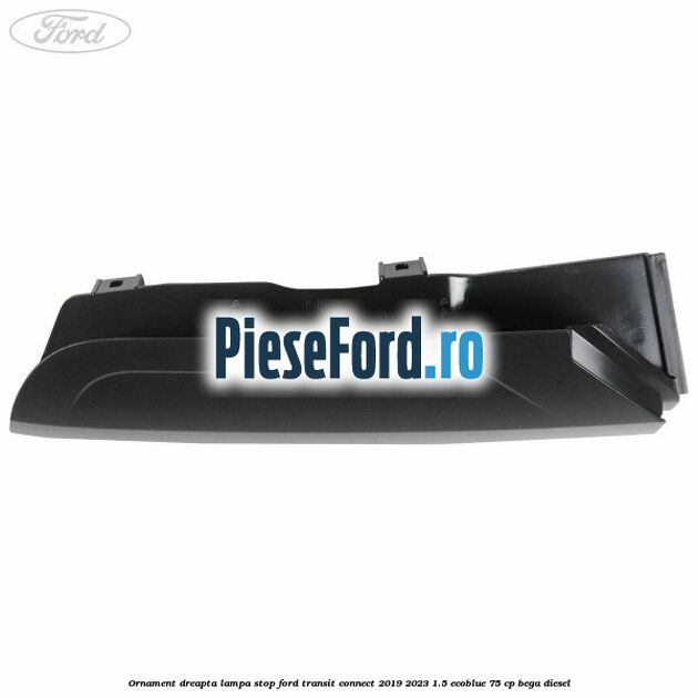 Ornament dreapta lampa stop Ford Transit Connect 2019-2023 1.5 EcoBlue 75 cp BEGA diesel