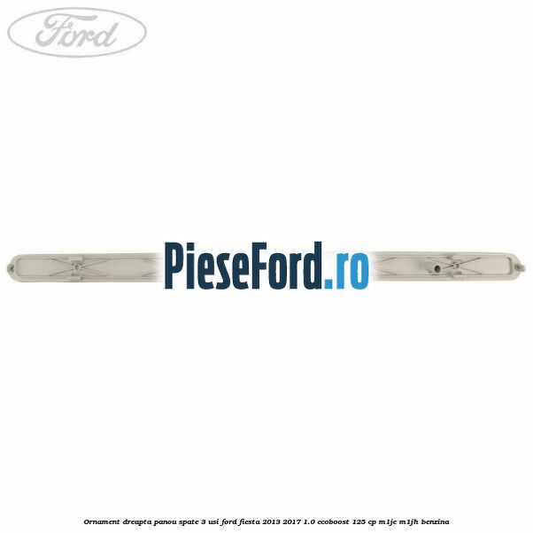 Ornament dreapta panou spate 3 usi Ford Fiesta 2013-2017 1.0 EcoBoost 125 cp M1JE, M1JH benzina