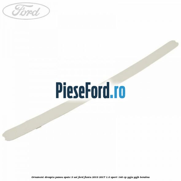 Ornament dreapta panou spate 3 usi Ford Fiesta 2013-2017 1.0 Sport 140 cp YYJA, YYJB benzina