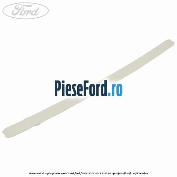 Ornament dreapta panou spate 3 usi Ford Fiesta 2013-2017 1.25 82 cp SNJA, SNJB, SNJC, SNJD benzina