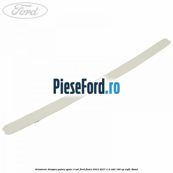 Ornament dreapta panou spate 3 usi Ford Fiesta 2013-2017 1.5 TDCi 100 cp XUJH diesel