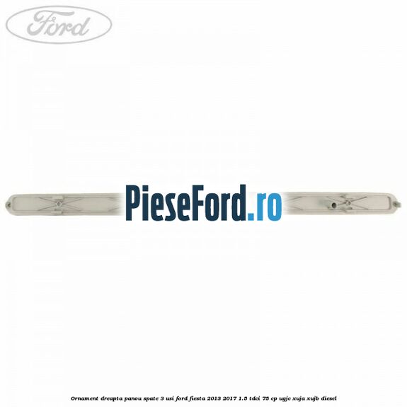 Ornament dreapta panou spate 3 usi Ford Fiesta 2013-2017 1.5 TDCi 75 cp UGJC, XUJA, XUJB diesel