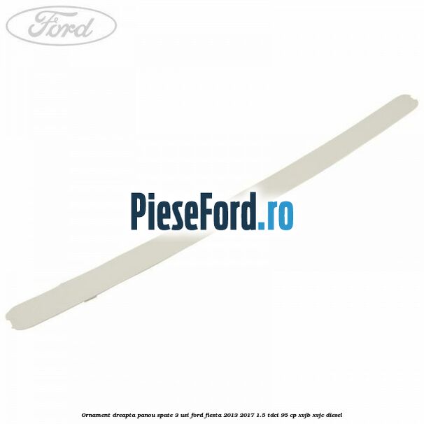 Ornament dreapta panou spate 3 usi Ford Fiesta 2013-2017 1.5 TDCi 95 cp XVJB, XVJC diesel