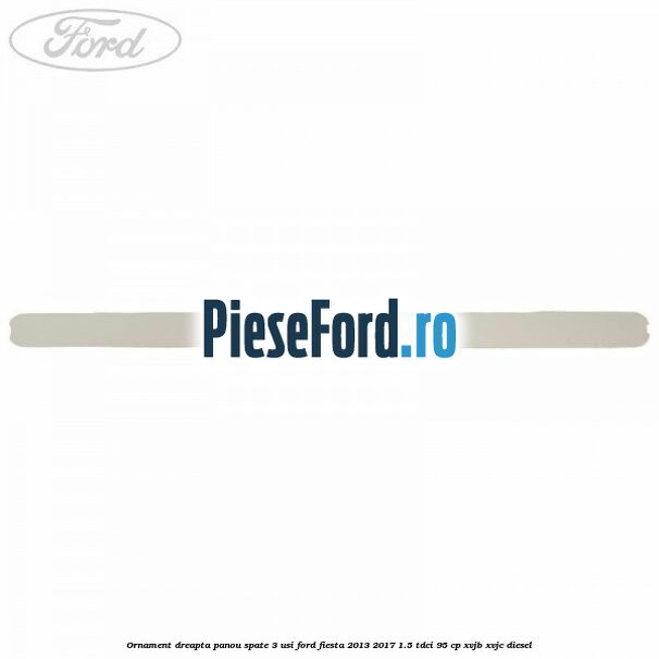 Ornament dreapta panou spate 3 usi Ford Fiesta 2013-2017 1.5 TDCi 95 cp XVJB, XVJC diesel