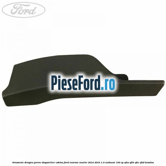 Ornament dreapta perete despartitor cabina Ford Tourneo Courier 2014-2018 1.0 EcoBoost 100 cp Ornament dreapta perete despartitor cabina Ford Tourneo Courier 2014-2018 1.0 EcoBoost 100 cp SFCA, SFCB, SFCC, SFCD benzina