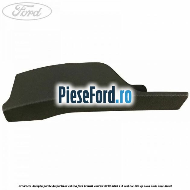 Ornament dreapta perete despartitor cabina Ford Transit Courier 2019-2023 1.5 EcoBlue 100 cp XXCA, XXCB, XXCC diesel