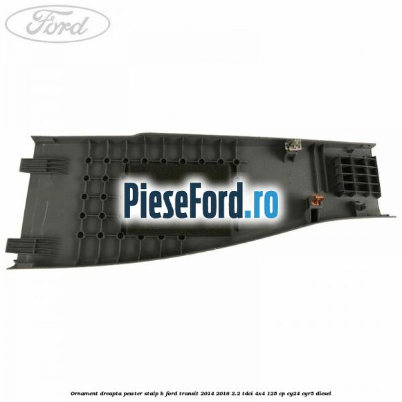 Ornament dreapta pewter stalp B Ford Transit 2014-2018 2.2 TDCi 4x4 125 cp CY24, CYR5 diesel
