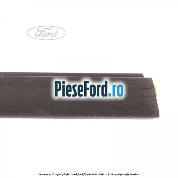 Ornament dreapta plafon 3 usi Ford Fiesta 2002-2005 1.3 69 cp Ornament dreapta plafon 3 usi Ford Fiesta 2002-2005 1.3 69 cp A9JA, A9JB benzina