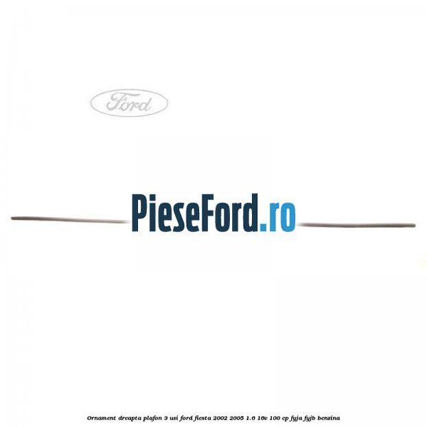 Ornament dreapta plafon 3 usi Ford Fiesta 2002-2005 1.6 16V 100 cp FYJA, FYJB benzina