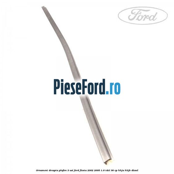 Ornament dreapta plafon 3 usi Ford Fiesta 2002-2005 1.6 TDCi 90 cp HHJA, HHJB diesel