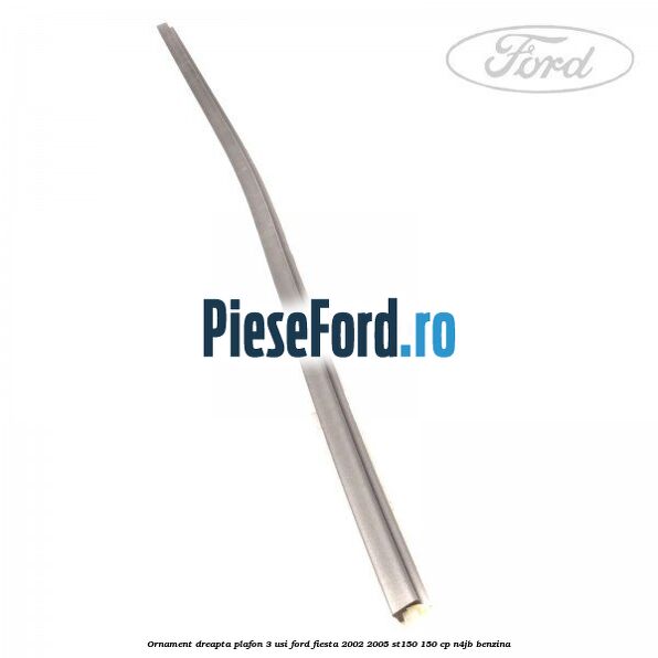 Ornament dreapta plafon 3 usi Ford Fiesta 2002-2005 ST150 150 cp N4JB benzina
