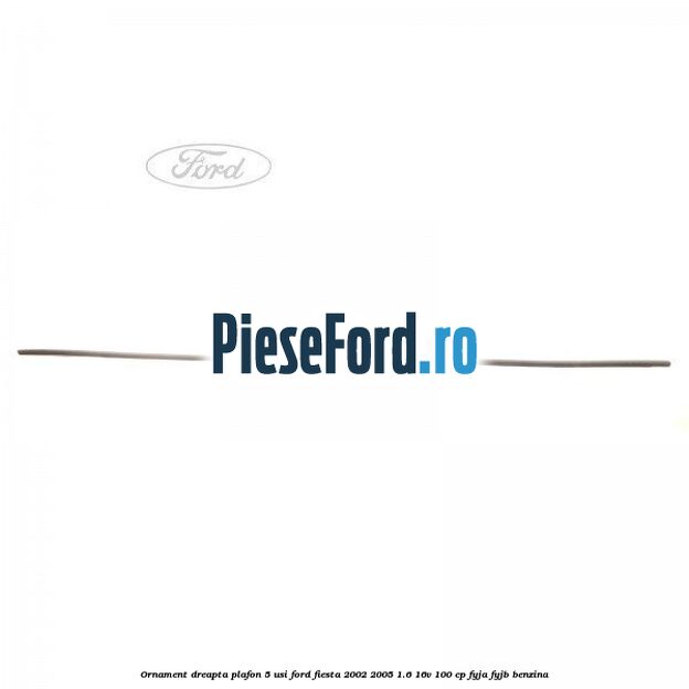 Ornament dreapta plafon 5 usi Ford Fiesta 2002-2005 1.6 16V 100 cp FYJA, FYJB benzina