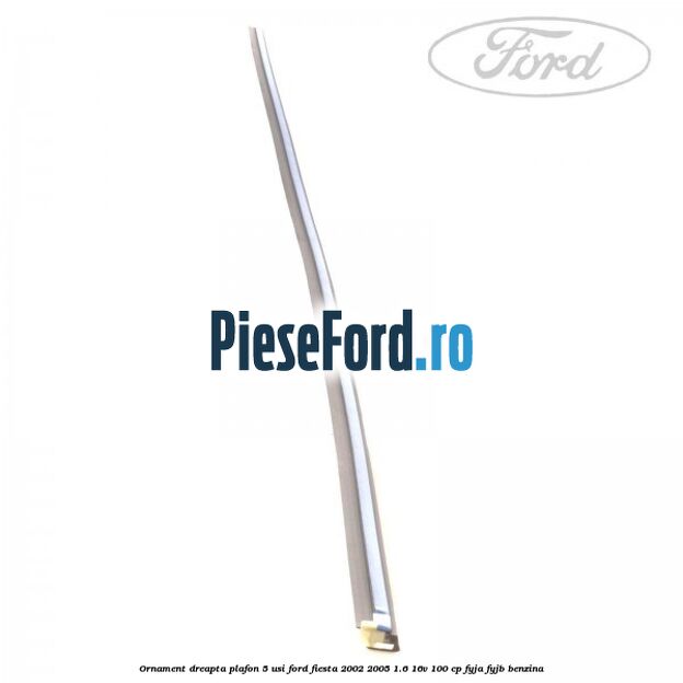 Ornament dreapta plafon 5 usi Ford Fiesta 2002-2005 1.6 16V 100 cp FYJA, FYJB benzina