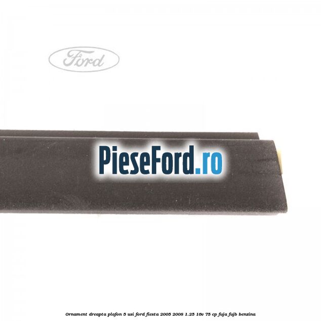 Ornament dreapta plafon 5 usi Ford Fiesta 2005-2008 1.25 16V 75 cp FUJA, FUJB benzina