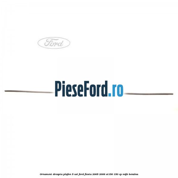 Ornament dreapta plafon 5 usi Ford Fiesta 2005-2008 ST150 150 cp N4JB benzina